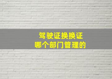 驾驶证换换证哪个部门管理的