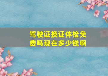 驾驶证换证体检免费吗现在多少钱啊