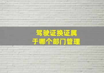 驾驶证换证属于哪个部门管理