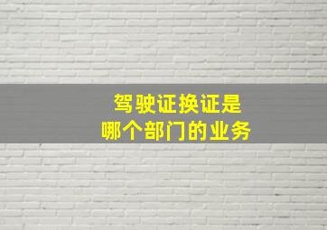 驾驶证换证是哪个部门的业务