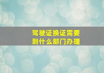 驾驶证换证需要到什么部门办理