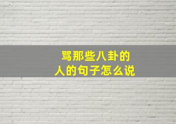 骂那些八卦的人的句子怎么说