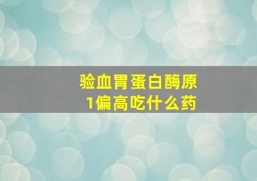 验血胃蛋白酶原1偏高吃什么药