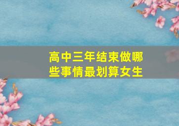 高中三年结束做哪些事情最划算女生