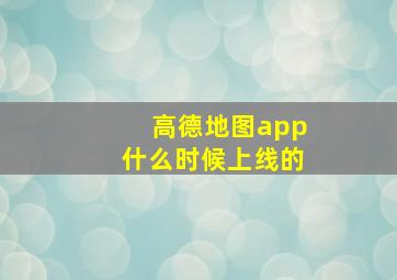 高德地图app什么时候上线的