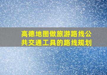 高德地图做旅游路线公共交通工具的路线规划