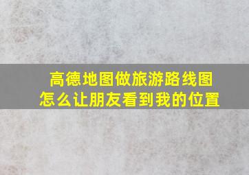 高德地图做旅游路线图怎么让朋友看到我的位置