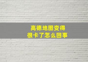 高德地图变得很卡了怎么回事