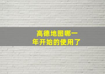 高德地图哪一年开始的使用了