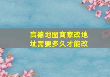 高德地图商家改地址需要多久才能改