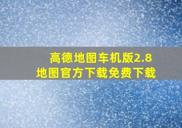 高德地图车机版2.8地图官方下载免费下载