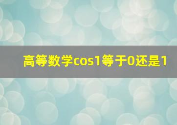 高等数学cos1等于0还是1