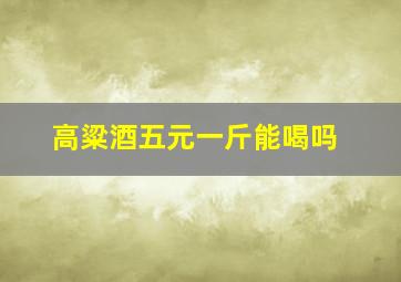 高粱酒五元一斤能喝吗