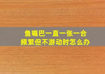 鱼嘴巴一直一张一合频繁但不游动时怎么办