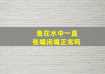 鱼在水中一直张嘴闭嘴正常吗