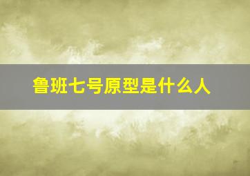 鲁班七号原型是什么人