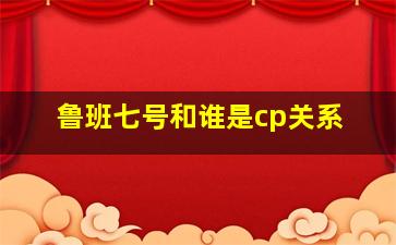 鲁班七号和谁是cp关系