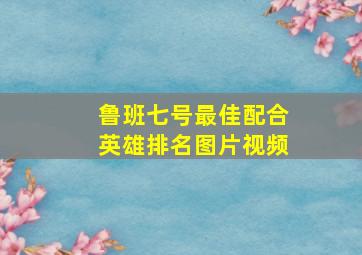 鲁班七号最佳配合英雄排名图片视频