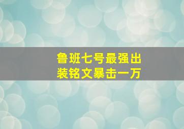 鲁班七号最强出装铭文暴击一万