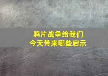 鸦片战争给我们今天带来哪些启示