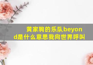 黄家驹的乐队beyond是什么意思我向世界呼叫