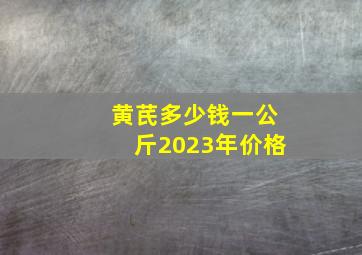 黄芪多少钱一公斤2023年价格