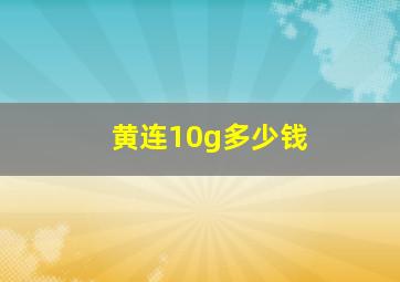 黄连10g多少钱