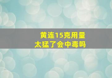 黄连15克用量太猛了会中毒吗