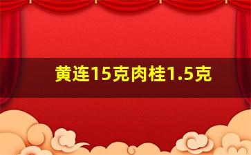 黄连15克肉桂1.5克