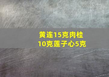 黄连15克肉桂10克莲子心5克