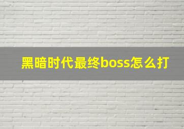 黑暗时代最终boss怎么打