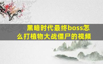 黑暗时代最终boss怎么打植物大战僵尸的视频