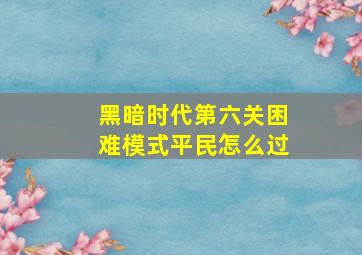 黑暗时代第六关困难模式平民怎么过