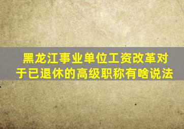 黑龙江事业单位工资改革对于已退休的高级职称有啥说法