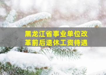 黑龙江省事业单位改革前后退休工资待遇