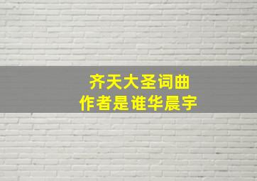 齐天大圣词曲作者是谁华晨宇