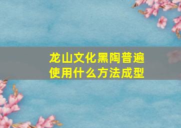 龙山文化黑陶普遍使用什么方法成型