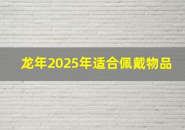 龙年2025年适合佩戴物品