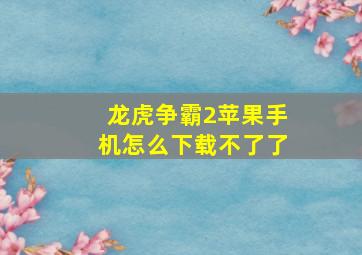 龙虎争霸2苹果手机怎么下载不了了