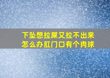 下坠想拉屎又拉不出来怎么办肛门口有个肉球